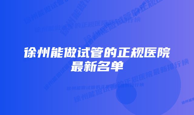 徐州能做试管的正规医院最新名单