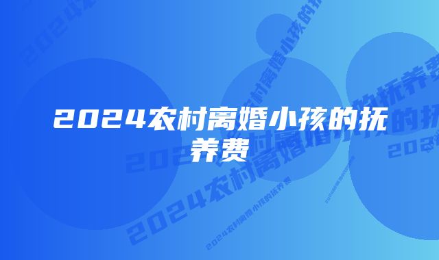 2024农村离婚小孩的抚养费