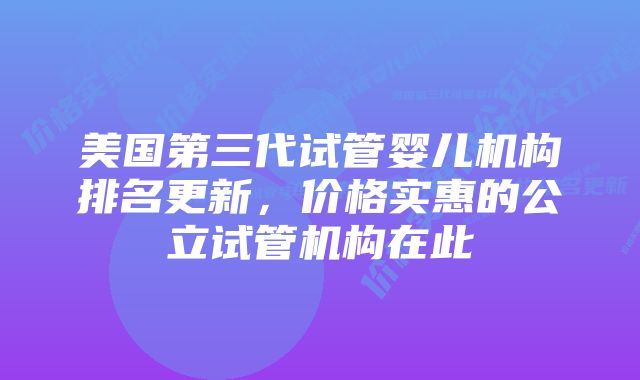 美国第三代试管婴儿机构排名更新，价格实惠的公立试管机构在此