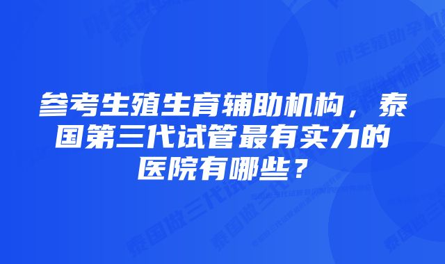 参考生殖生育辅助机构，泰国第三代试管最有实力的医院有哪些？