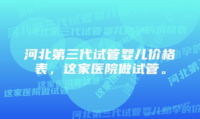 河北第三代试管婴儿价格表，这家医院做试管。