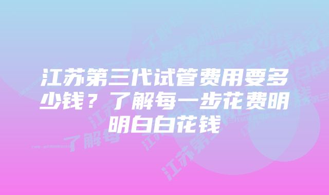 江苏第三代试管费用要多少钱？了解每一步花费明明白白花钱