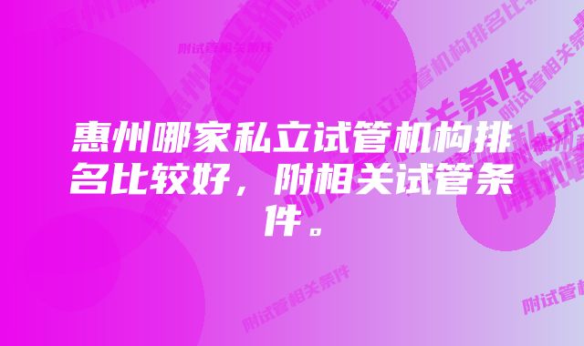 惠州哪家私立试管机构排名比较好，附相关试管条件。