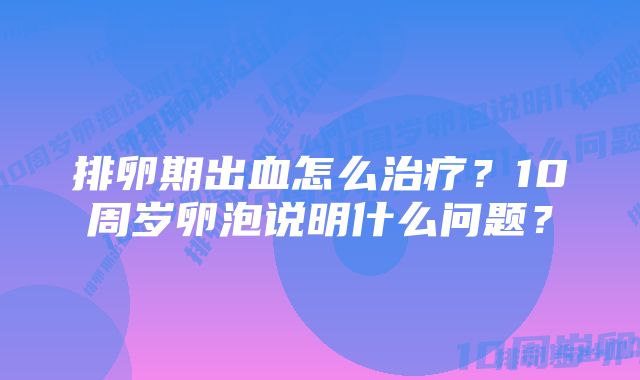 排卵期出血怎么治疗？10周岁卵泡说明什么问题？