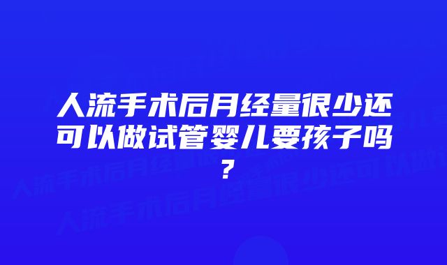 人流手术后月经量很少还可以做试管婴儿要孩子吗？