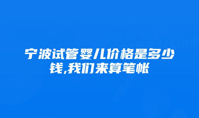 宁波试管婴儿价格是多少钱,我们来算笔帐