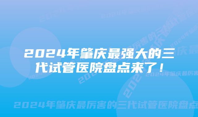 2024年肇庆最强大的三代试管医院盘点来了！