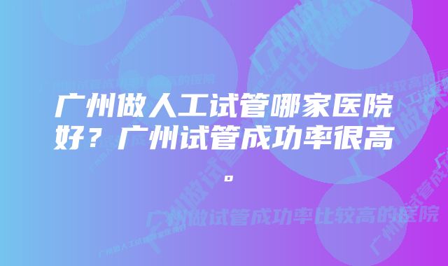 广州做人工试管哪家医院好？广州试管成功率很高。