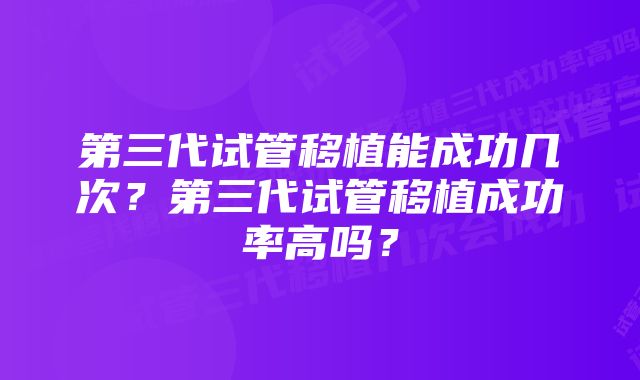 第三代试管移植能成功几次？第三代试管移植成功率高吗？