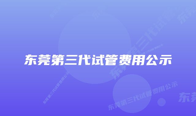 东莞第三代试管费用公示