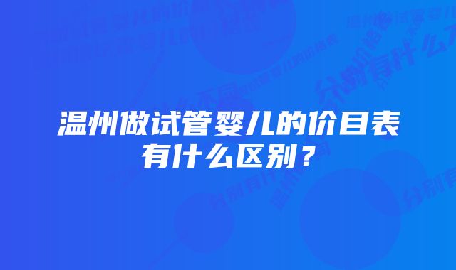 温州做试管婴儿的价目表有什么区别？