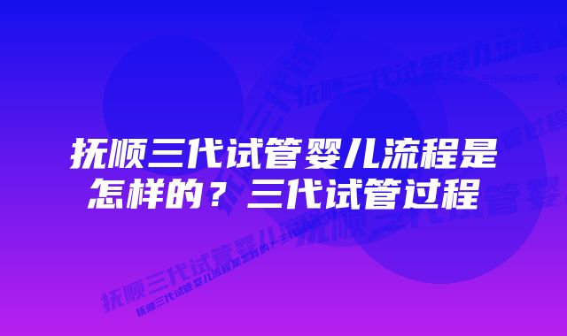 抚顺三代试管婴儿流程是怎样的？三代试管过程