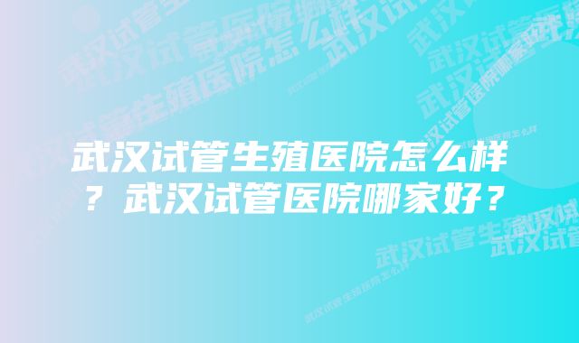 武汉试管生殖医院怎么样？武汉试管医院哪家好？