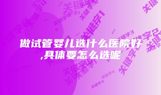 做试管婴儿选什么医院好,具体要怎么选呢