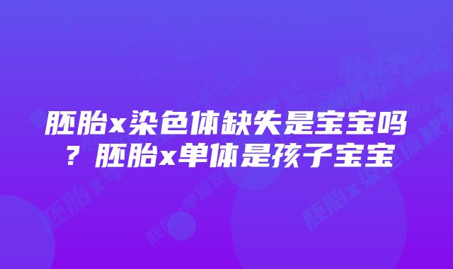 胚胎x染色体缺失是宝宝吗？胚胎x单体是孩子宝宝