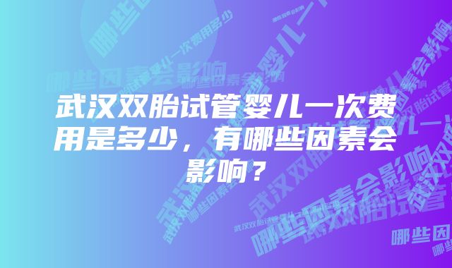 武汉双胎试管婴儿一次费用是多少，有哪些因素会影响？