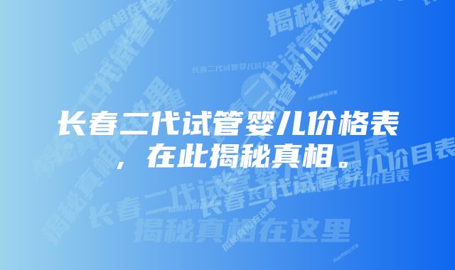 长春二代试管婴儿价格表，在此揭秘真相。