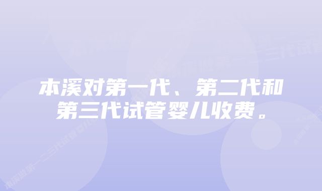 本溪对第一代、第二代和第三代试管婴儿收费。