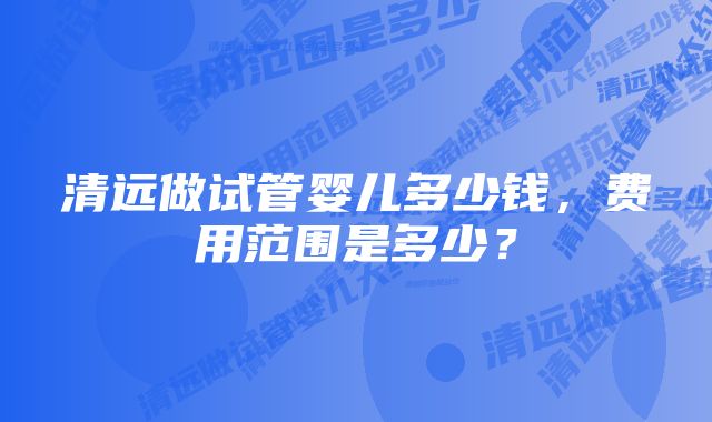 清远做试管婴儿多少钱，费用范围是多少？