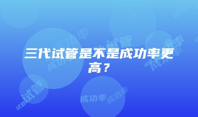 三代试管是不是成功率更高？