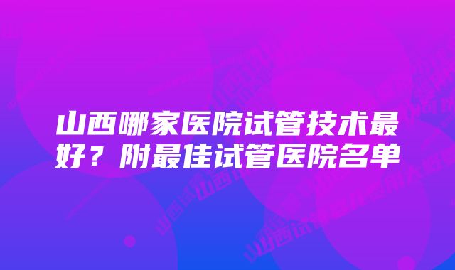 山西哪家医院试管技术最好？附最佳试管医院名单