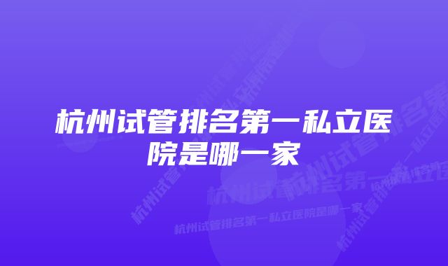 杭州试管排名第一私立医院是哪一家