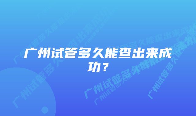 广州试管多久能查出来成功？