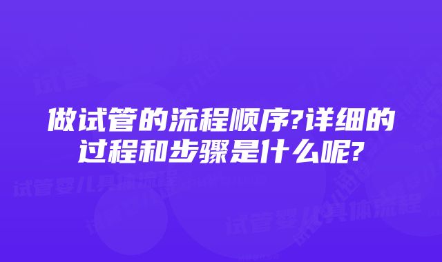 做试管的流程顺序?详细的过程和步骤是什么呢?