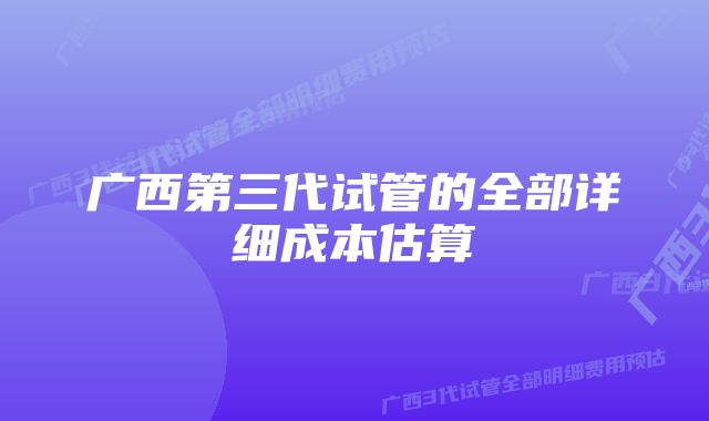 广西第三代试管的全部详细成本估算