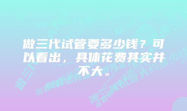 做三代试管要多少钱？可以看出，具体花费其实并不大。