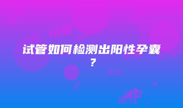 试管如何检测出阳性孕囊？