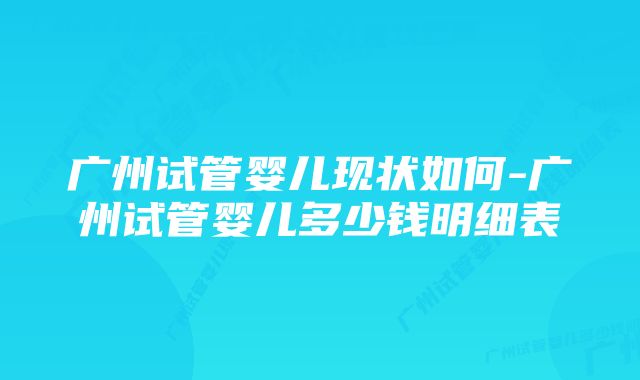 广州试管婴儿现状如何-广州试管婴儿多少钱明细表