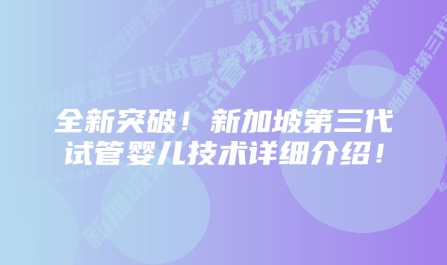 全新突破！新加坡第三代试管婴儿技术详细介绍！