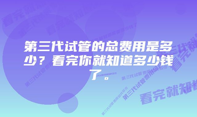 第三代试管的总费用是多少？看完你就知道多少钱了。