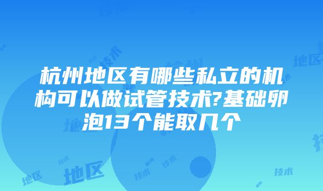 杭州地区有哪些私立的机构可以做试管技术?基础卵泡13个能取几个