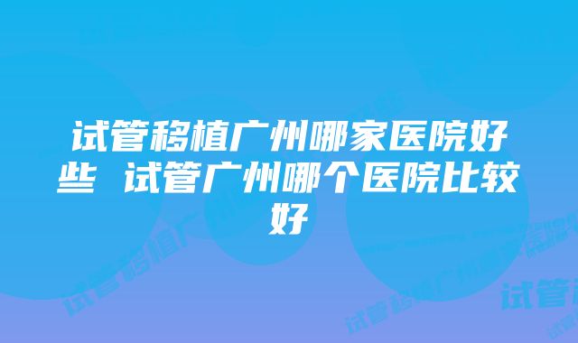 试管移植广州哪家医院好些 试管广州哪个医院比较好