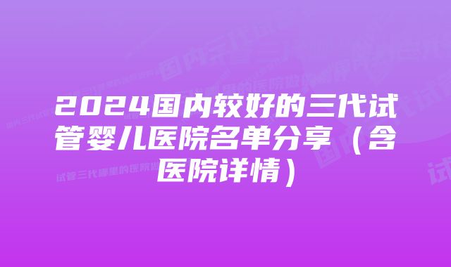 2024国内较好的三代试管婴儿医院名单分享（含医院详情）