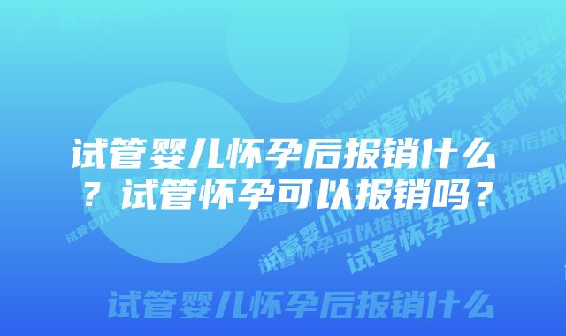 试管婴儿怀孕后报销什么？试管怀孕可以报销吗？