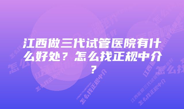 江西做三代试管医院有什么好处？怎么找正规中介？