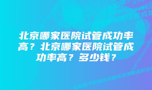 北京哪家医院试管成功率高？北京哪家医院试管成功率高？多少钱？