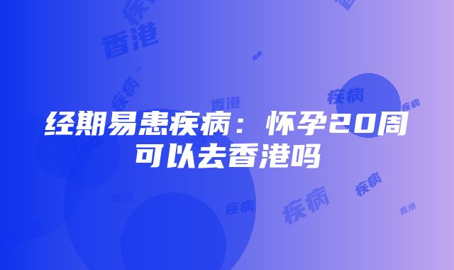 经期易患疾病：怀孕20周可以去香港吗