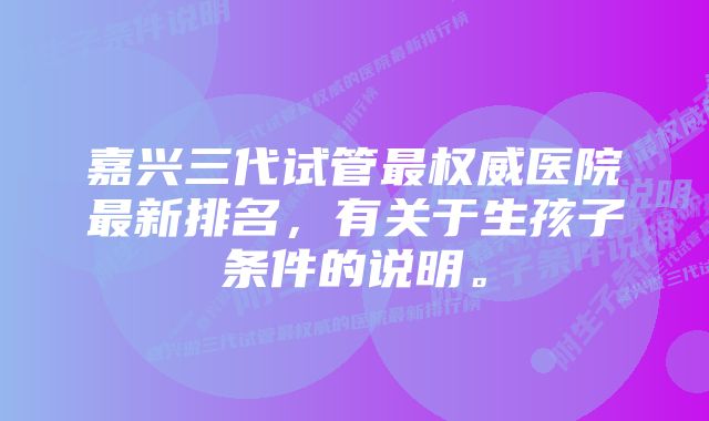 嘉兴三代试管最权威医院最新排名，有关于生孩子条件的说明。