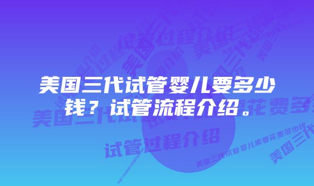 美国三代试管婴儿要多少钱？试管流程介绍。