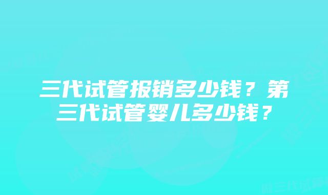 三代试管报销多少钱？第三代试管婴儿多少钱？