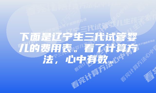 下面是辽宁生三代试管婴儿的费用表。看了计算方法，心中有数。