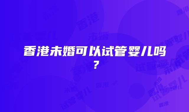 香港未婚可以试管婴儿吗？