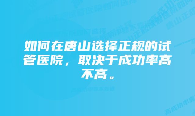 如何在唐山选择正规的试管医院，取决于成功率高不高。