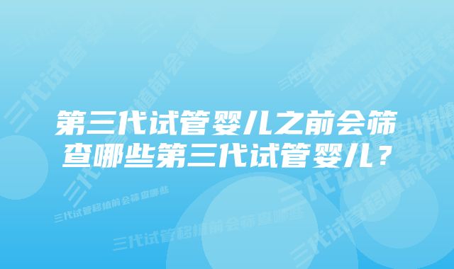 第三代试管婴儿之前会筛查哪些第三代试管婴儿？