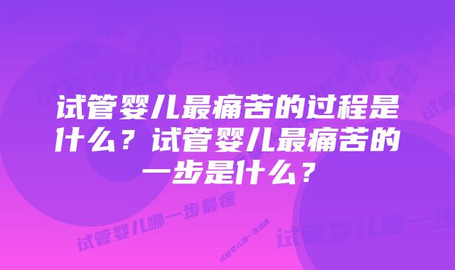 试管婴儿最痛苦的过程是什么？试管婴儿最痛苦的一步是什么？