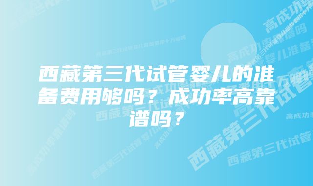 西藏第三代试管婴儿的准备费用够吗？成功率高靠谱吗？